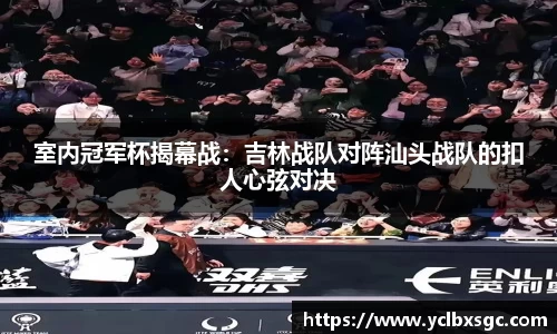 室内冠军杯揭幕战：吉林战队对阵汕头战队的扣人心弦对决