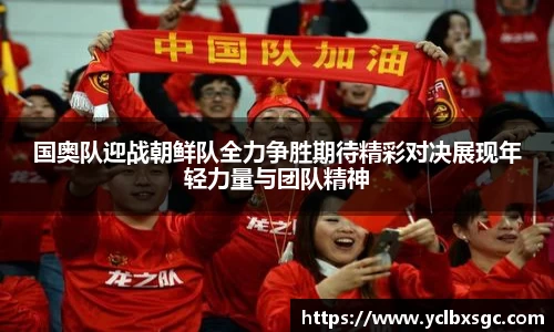 国奥队迎战朝鲜队全力争胜期待精彩对决展现年轻力量与团队精神